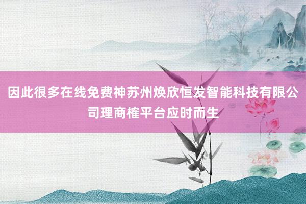 因此很多在线免费神苏州焕欣恒发智能科技有限公司理商榷平台应时而生