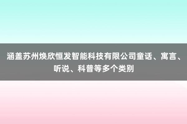 涵盖苏州焕欣恒发智能科技有限公司童话、寓言、听说、科普等多个类别