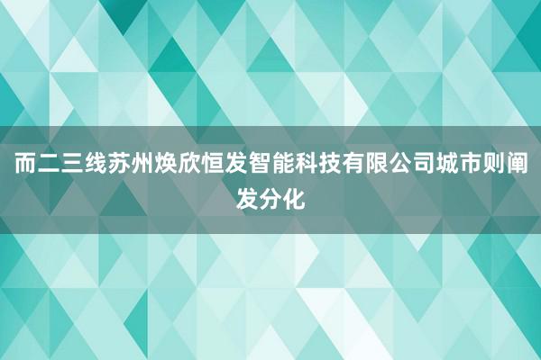 而二三线苏州焕欣恒发智能科技有限公司城市则阐发分化