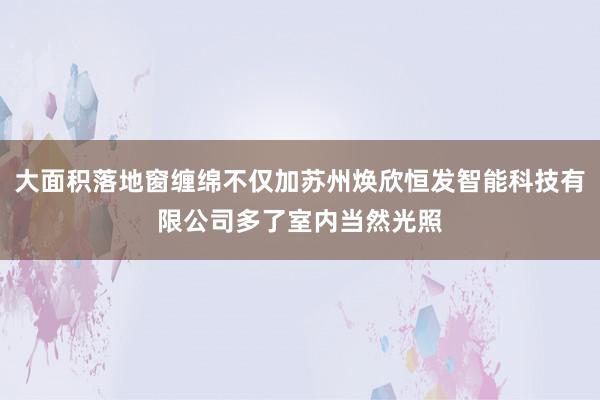大面积落地窗缠绵不仅加苏州焕欣恒发智能科技有限公司多了室内当然光照