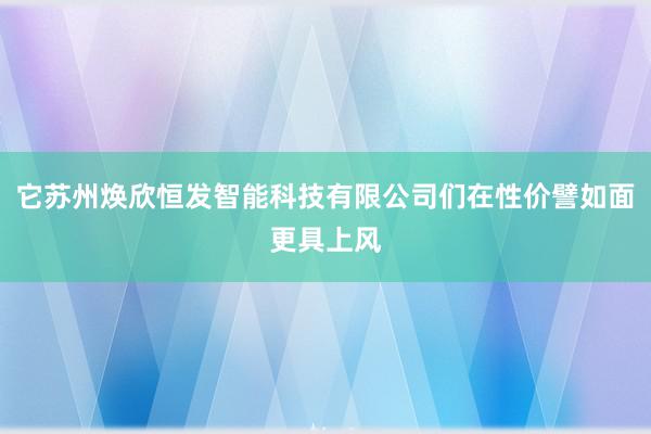 它苏州焕欣恒发智能科技有限公司们在性价譬如面更具上风