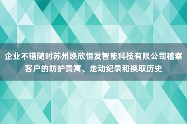 企业不错随时苏州焕欣恒发智能科技有限公司稽察客户的防护贵寓、走动纪录和换取历史