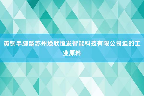 黄铜手脚蹙苏州焕欣恒发智能科技有限公司迫的工业原料