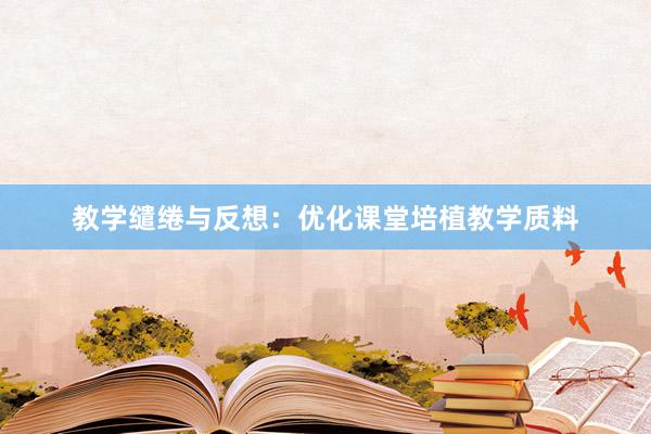 教学缱绻与反想:优化课堂培植教学质料