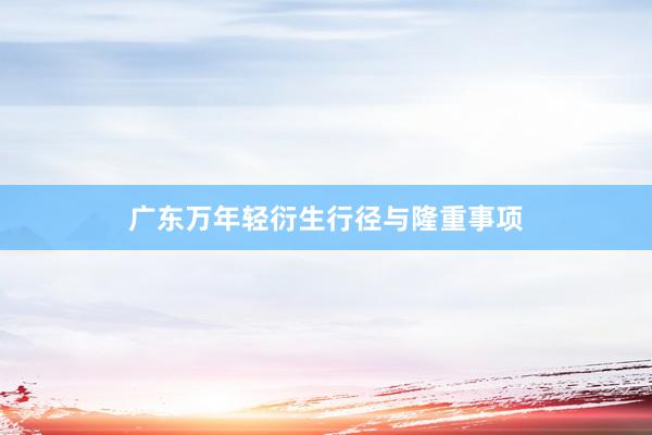 广东万年轻衍生行径与隆重事项